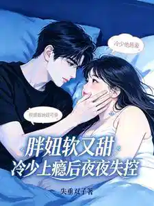 The Chubby Girl is Soft and Sweet, and the Cold Young Master Loses Control Every Night After Getting Addicted